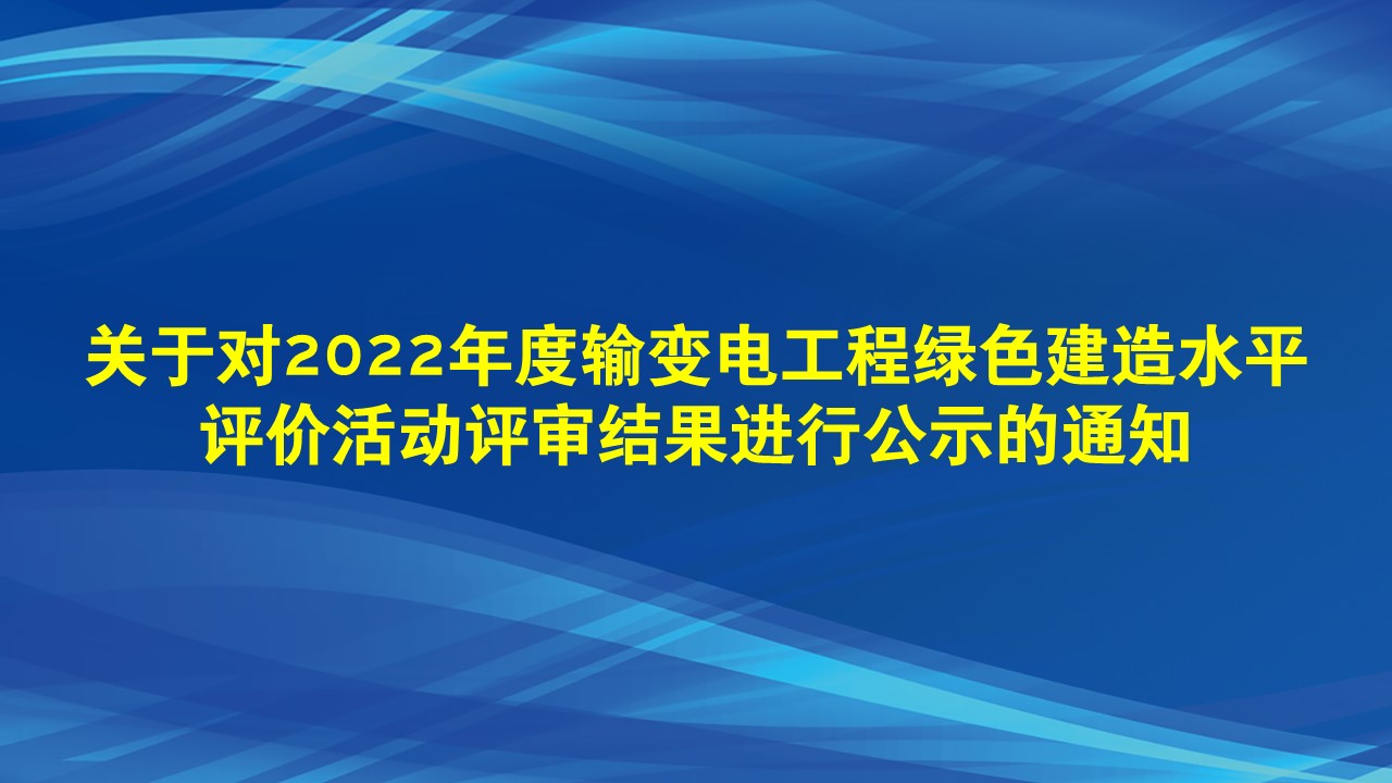 关于对2022年度输变电工程绿色建造水平评价活动评审结果进行公示的通知
