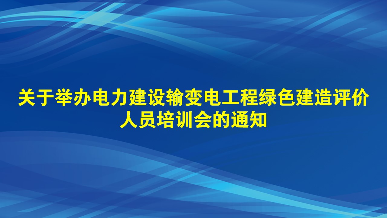 关于举办电力建设输变电工程绿色建造评价人员培训会的通知